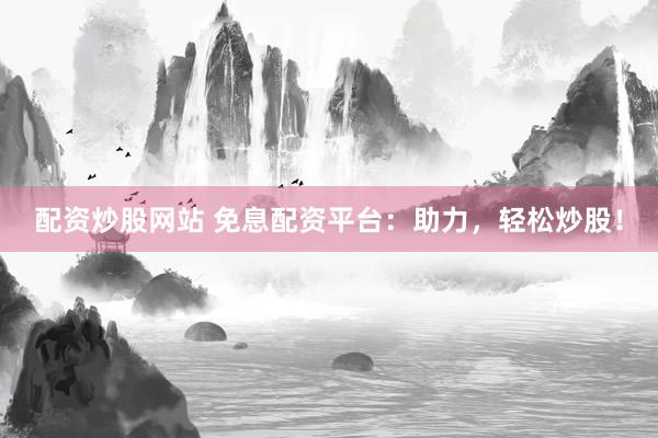 配资炒股网站 免息配资平台：助力，轻松炒股！