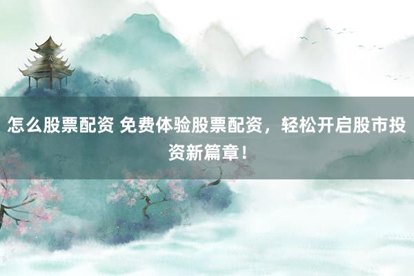 怎么股票配资 免费体验股票配资，轻松开启股市投资新篇章！
