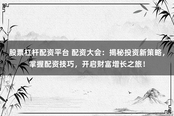 股票杠杆配资平台 配资大会：揭秘投资新策略，掌握配资技巧，开启财富增长之旅！