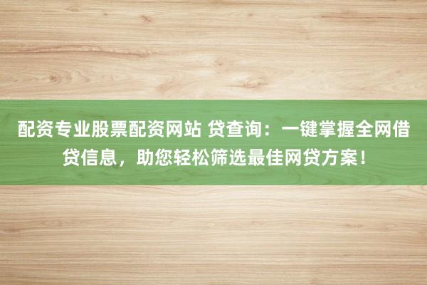 配资专业股票配资网站 贷查询：一键掌握全网借贷信息，助您轻松筛选最佳网贷方案！