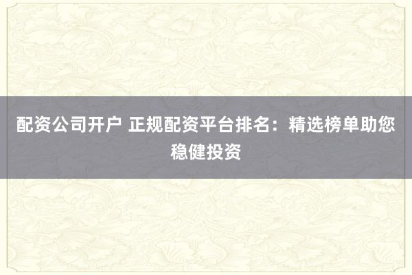 配资公司开户 正规配资平台排名：精选榜单助您稳健投资