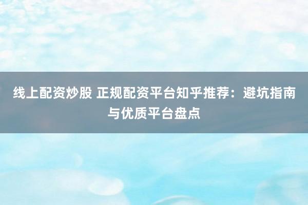 线上配资炒股 正规配资平台知乎推荐：避坑指南与优质平台盘点
