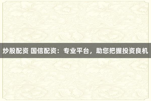 炒股配资 国信配资：专业平台，助您把握投资良机