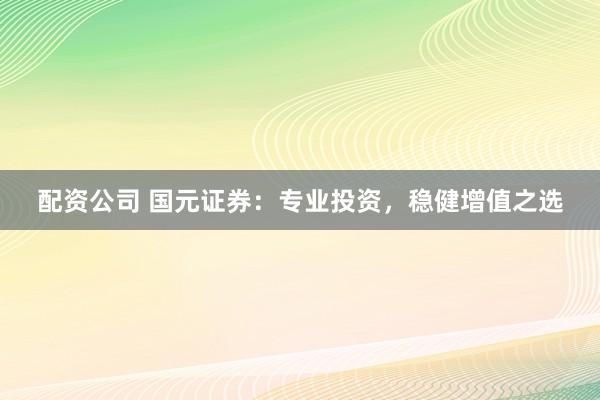 配资公司 国元证券：专业投资，稳健增值之选