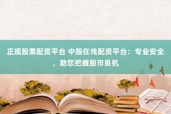 正规股票配资平台 中股在线配资平台：专业安全，助您把握股市良机