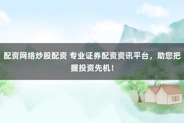 配资网络炒股配资 专业证券配资资讯平台，助您把握投资先机！
