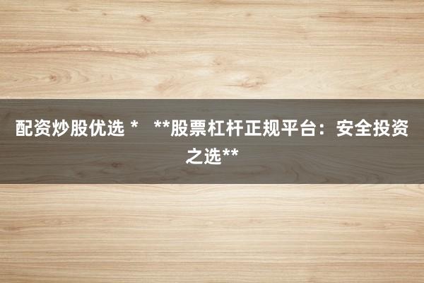 配资炒股优选 *   **股票杠杆正规平台：安全投资之选**