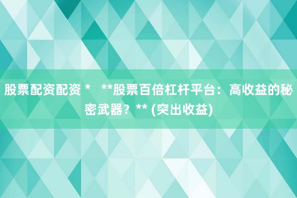 股票配资配资 *   **股票百倍杠杆平台：高收益的秘密武器？** (突出收益)