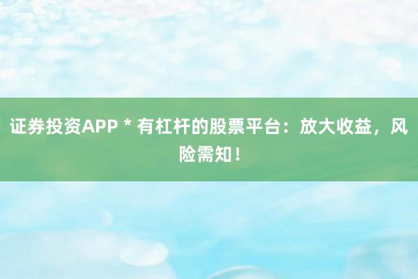 证券投资APP * 有杠杆的股票平台：放大收益，风险需知！