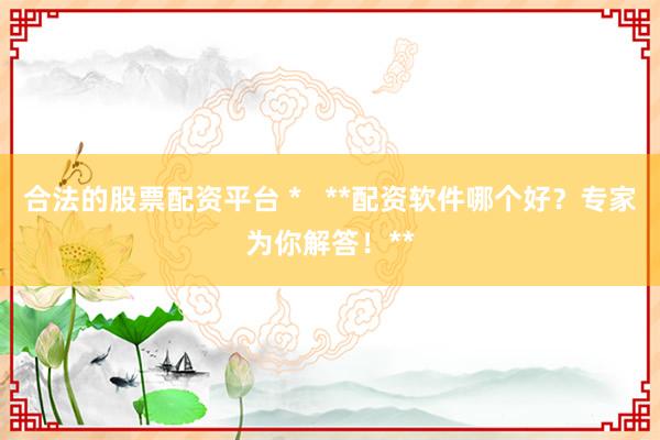 合法的股票配资平台 *   **配资软件哪个好？专家为你解答！**