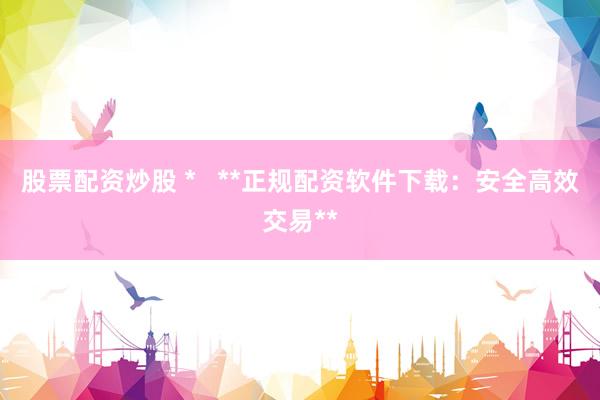 股票配资炒股 *   **正规配资软件下载：安全高效交易**