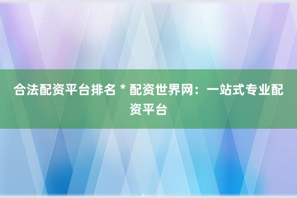 合法配资平台排名 * 配资世界网：一站式专业配资平台