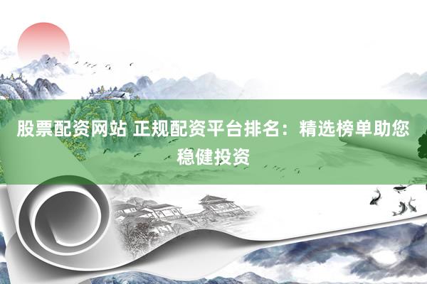 股票配资网站 正规配资平台排名：精选榜单助您稳健投资