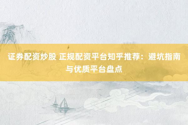 证券配资炒股 正规配资平台知乎推荐：避坑指南与优质平台盘点