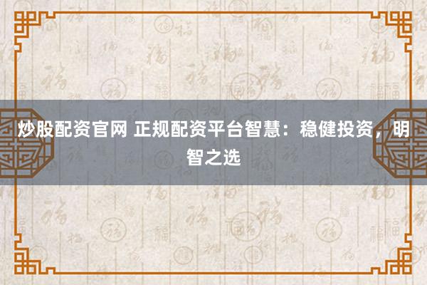 炒股配资官网 正规配资平台智慧：稳健投资，明智之选