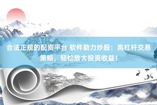 合法正规的配资平台 软件助力炒股：高杠杆交易策略，轻松放大投资收益！