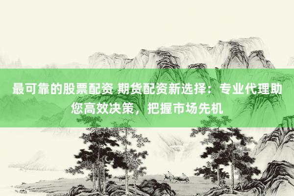 最可靠的股票配资 期货配资新选择：专业代理助您高效决策，把握市场先机