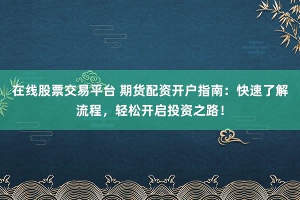 在线股票交易平台 期货配资开户指南：快速了解流程，轻松开启投资之路！