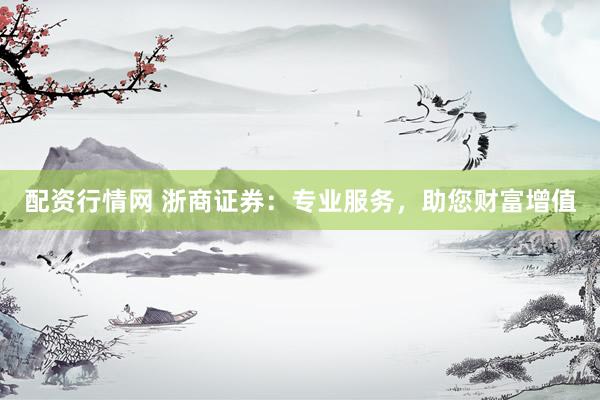配资行情网 浙商证券：专业服务，助您财富增值
