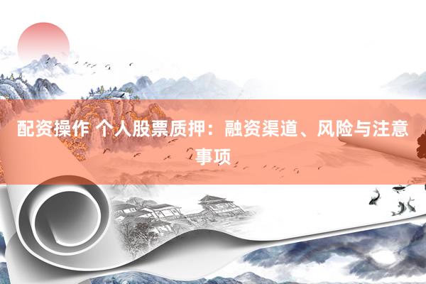 配资操作 个人股票质押：融资渠道、风险与注意事项