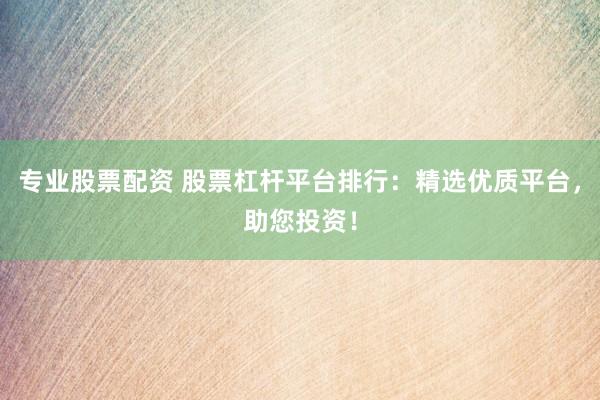 专业股票配资 股票杠杆平台排行：精选优质平台，助您投资！