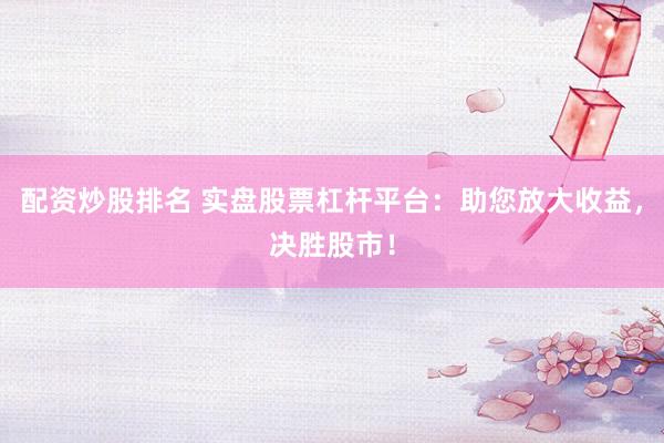 配资炒股排名 实盘股票杠杆平台：助您放大收益，决胜股市！
