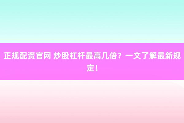 正规配资官网 炒股杠杆最高几倍？一文了解最新规定！