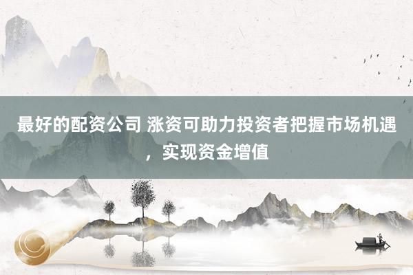 最好的配资公司 涨资可助力投资者把握市场机遇，实现资金增值