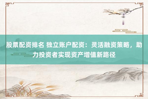 股票配资排名 独立账户配资：灵活融资策略，助力投资者实现资产增值新路径