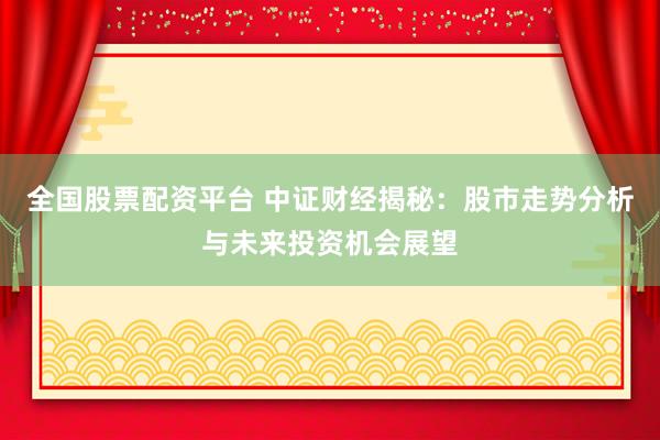 全国股票配资平台 中证财经揭秘：股市走势分析与未来投资机会展望