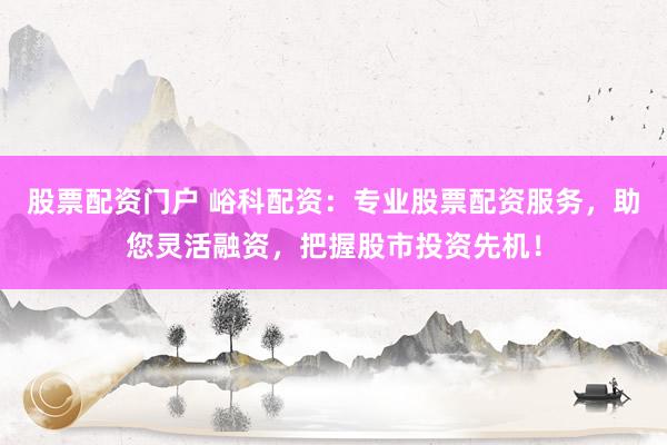 股票配资门户 峪科配资：专业股票配资服务，助您灵活融资，把握股市投资先机！