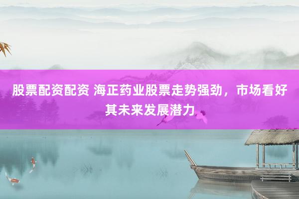 股票配资配资 海正药业股票走势强劲，市场看好其未来发展潜力