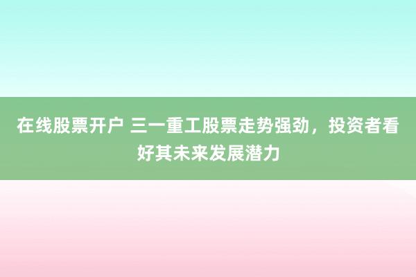 在线股票开户 三一重工股票走势强劲，投资者看好其未来发展潜力