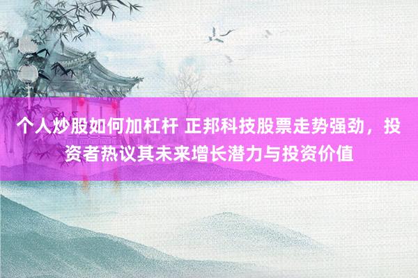 个人炒股如何加杠杆 正邦科技股票走势强劲，投资者热议其未来增长潜力与投资价值