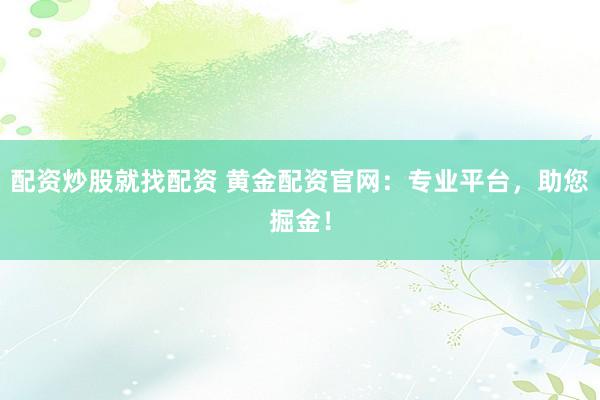 配资炒股就找配资 黄金配资官网：专业平台，助您掘金！