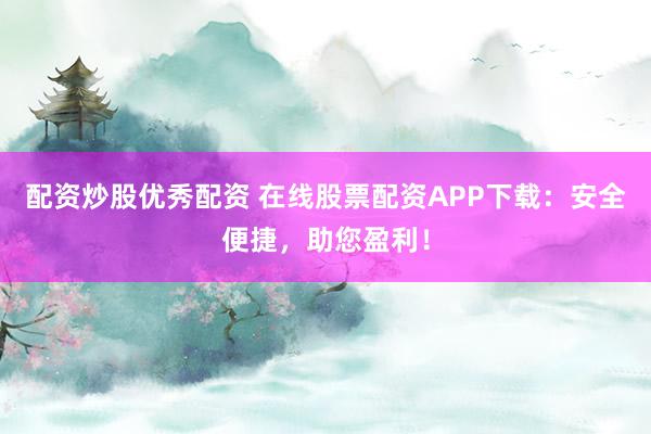配资炒股优秀配资 在线股票配资APP下载：安全便捷，助您盈利！