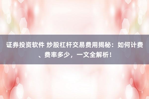 证券投资软件 炒股杠杆交易费用揭秘：如何计费、费率多少，一文全解析！