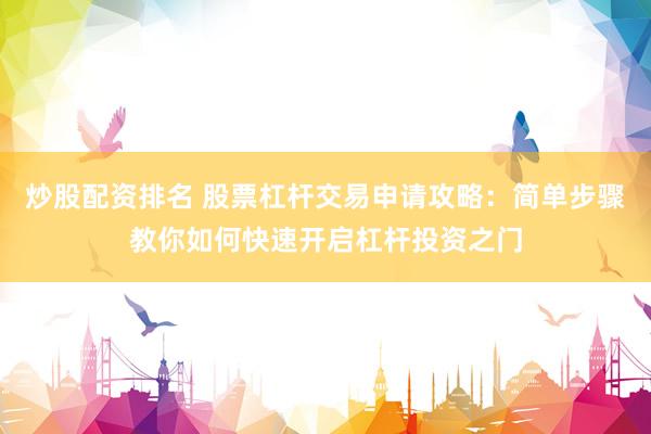 炒股配资排名 股票杠杆交易申请攻略：简单步骤教你如何快速开启杠杆投资之门