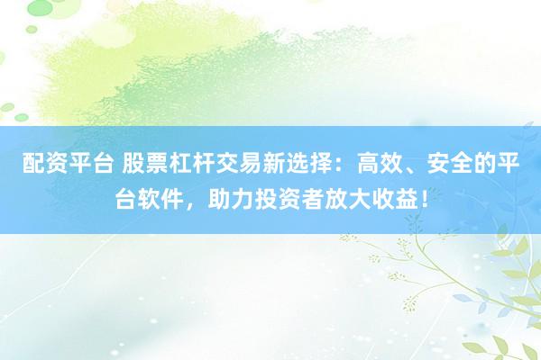 配资平台 股票杠杆交易新选择：高效、安全的平台软件，助力投资者放大收益！