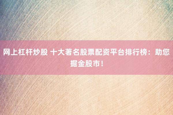 网上杠杆炒股 十大著名股票配资平台排行榜：助您掘金股市！