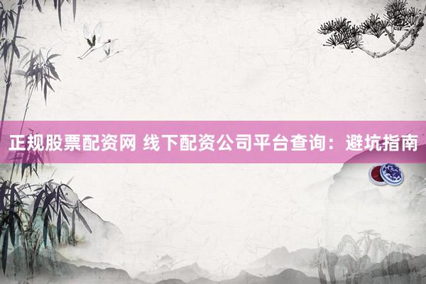 正规股票配资网 线下配资公司平台查询：避坑指南