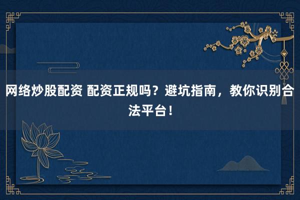 网络炒股配资 配资正规吗？避坑指南，教你识别合法平台！