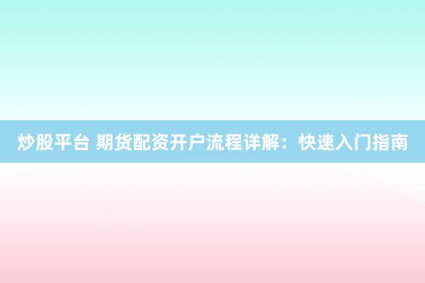 炒股平台 期货配资开户流程详解：快速入门指南