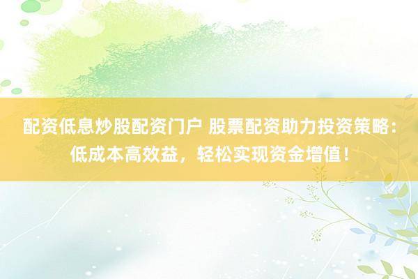 配资低息炒股配资门户 股票配资助力投资策略：低成本高效益，轻松实现资金增值！