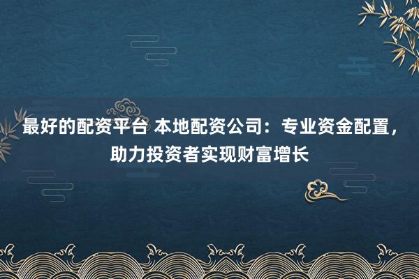 最好的配资平台 本地配资公司：专业资金配置，助力投资者实现财富增长
