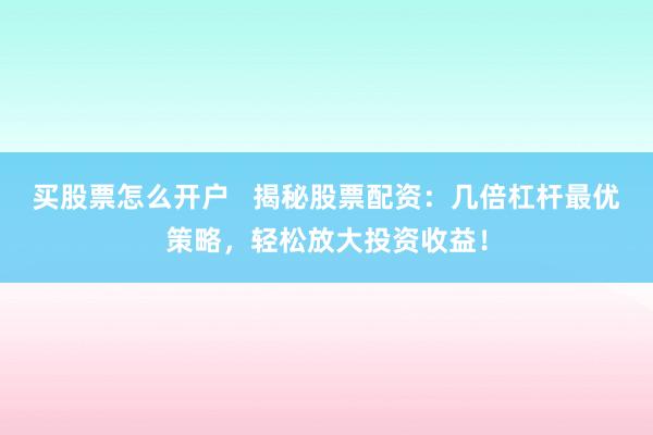 买股票怎么开户   揭秘股票配资：几倍杠杆最优策略，轻松放大投资收益！