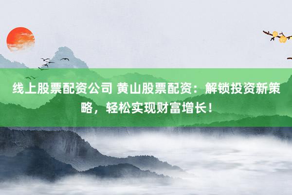 线上股票配资公司 黄山股票配资：解锁投资新策略，轻松实现财富增长！