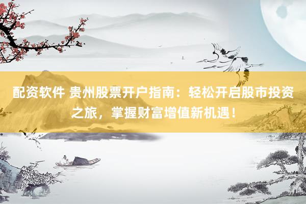 配资软件 贵州股票开户指南：轻松开启股市投资之旅，掌握财富增值新机遇！