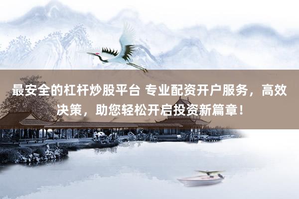最安全的杠杆炒股平台 专业配资开户服务，高效决策，助您轻松开启投资新篇章！