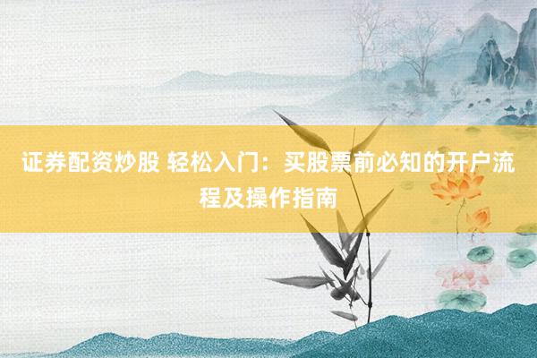 证券配资炒股 轻松入门：买股票前必知的开户流程及操作指南